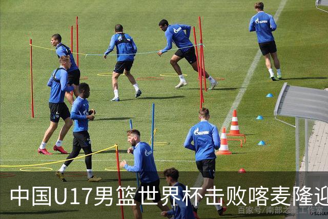 中国U17男篮世界杯击败喀麦隆迎开门红：年轻一代尽显希望