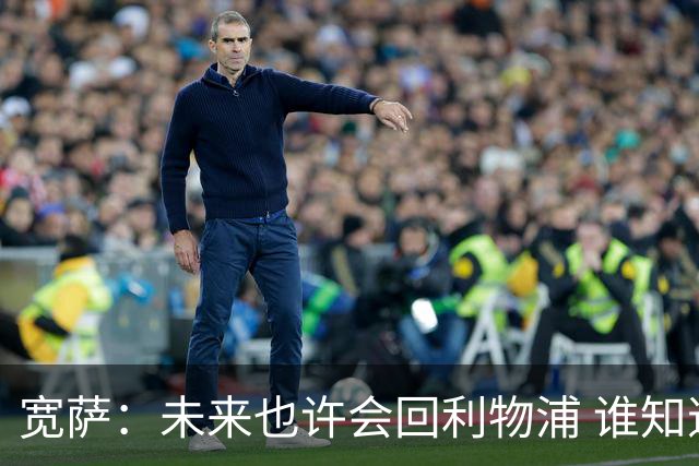 宽萨：未来也许会回利物浦 谁知道呢；安德森一定能走到最顶端