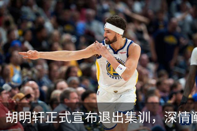 胡明轩正式宣布退出集训，深情阐述自身感受，杜锋理解背后的决策