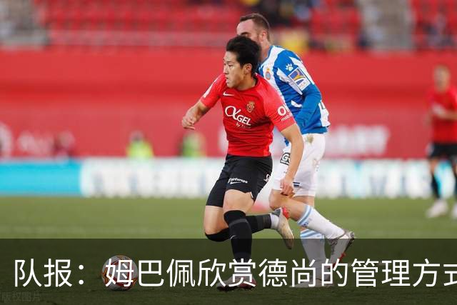 队报：姆巴佩欣赏德尚的管理方式，德尚认为姆巴佩不防守不是问题